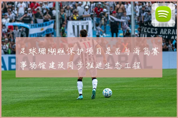足球珊瑚礁保护项目是否与海岛赛事场馆建设同步推进生态工程