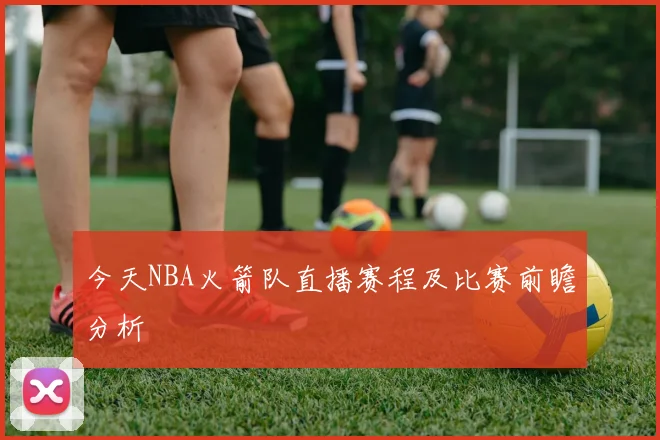 今天NBA火箭队直播赛程及比赛前瞻分析