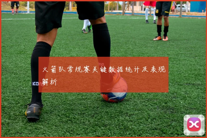 火箭队常规赛关键数据统计及表现解析