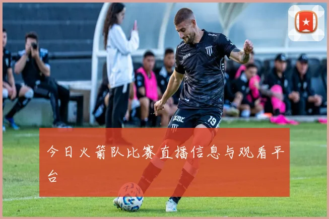 今日火箭队比赛直播信息与观看平台