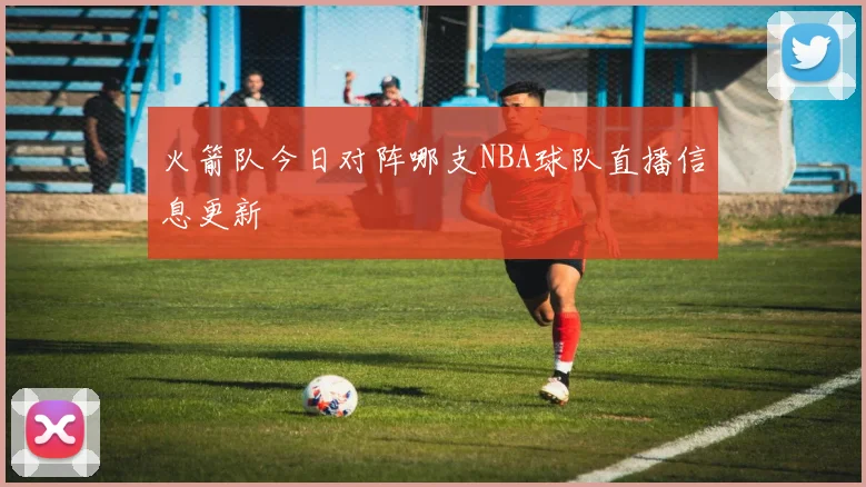 火箭队今日对阵哪支NBA球队直播信息更新