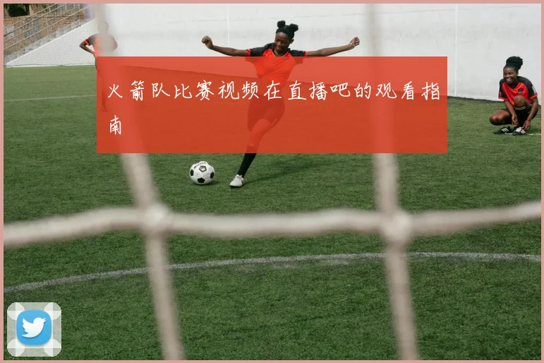 火箭队比赛视频在直播吧的观看指南