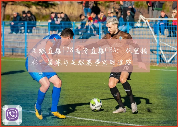 足球直播178高清直播CBA：双重精彩，篮球与足球赛事实时追踪