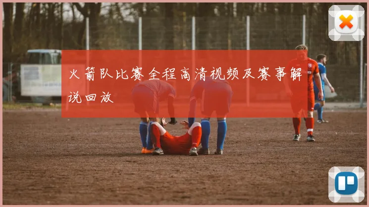火箭队比赛全程高清视频及赛事解说回放