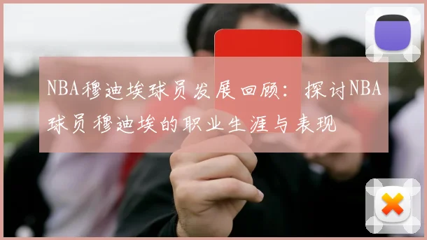 NBA穆迪埃球员发展回顾：探讨NBA球员穆迪埃的职业生涯与表现