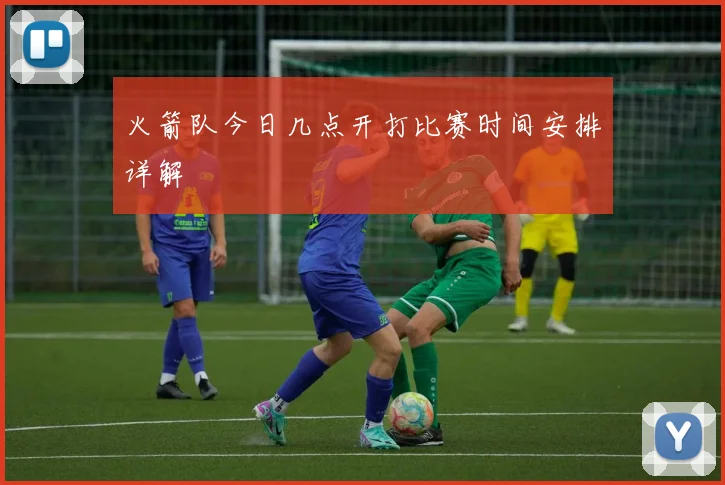 火箭队今日几点开打比赛时间安排详解