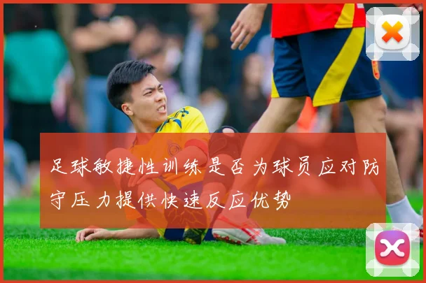 足球敏捷性训练是否为球员应对防守压力提供快速反应优势
