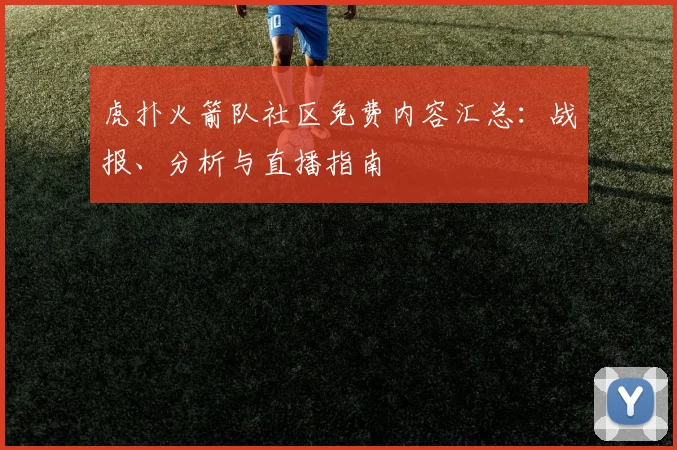 虎扑火箭队社区免费内容汇总：战报、分析与直播指南