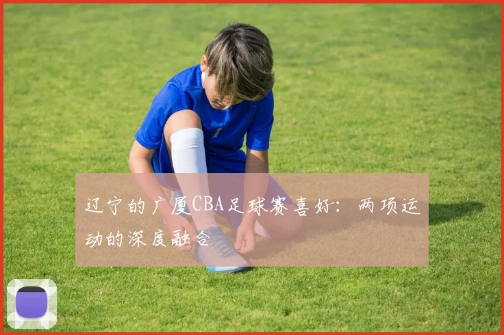 辽宁的广厦CBA足球赛喜好：两项运动的深度融合