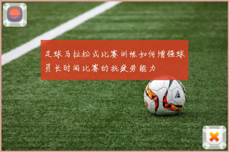 足球马拉松式比赛训练如何增强球员长时间比赛的抗疲劳能力