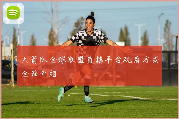 火箭队全球联盟直播平台观看方式全面介绍